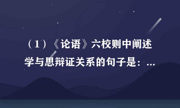 （1）《论语》六校则中阐述学与思辩证关系的句子是： ________________________，______________________。