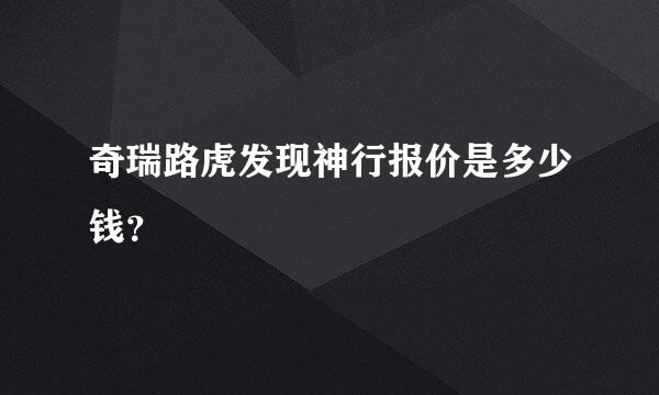 奇瑞路虎发现神行报价是多少钱？