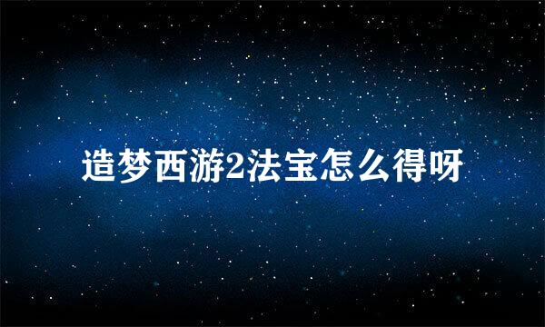 造梦西游2法宝怎么得呀