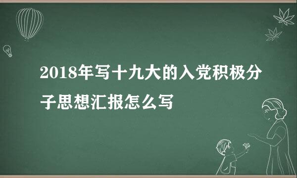 2018年写十九大的入党积极分子思想汇报怎么写