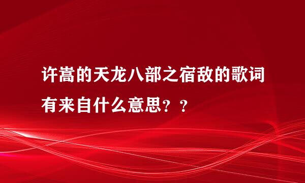 许嵩的天龙八部之宿敌的歌词有来自什么意思？？