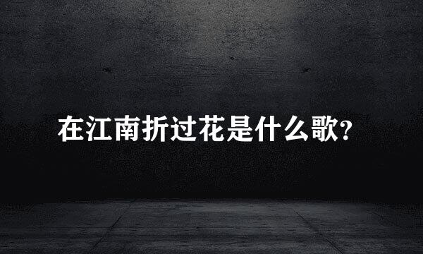 在江南折过花是什么歌？
