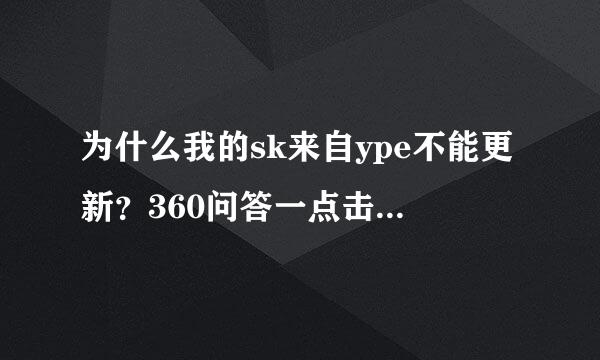 为什么我的sk来自ype不能更新？360问答一点击安装就出现这呢针敌另类候觉她个
