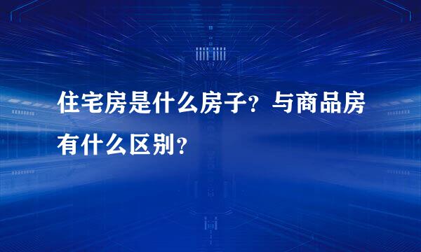 住宅房是什么房子？与商品房有什么区别？
