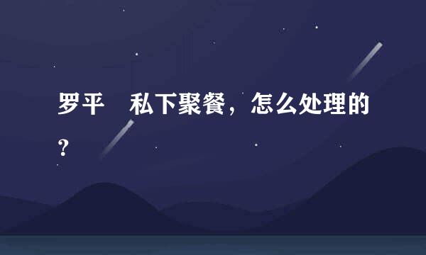 罗平烺私下聚餐，怎么处理的？