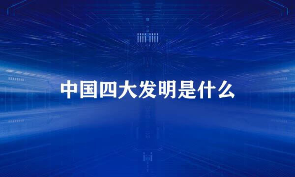 中国四大发明是什么