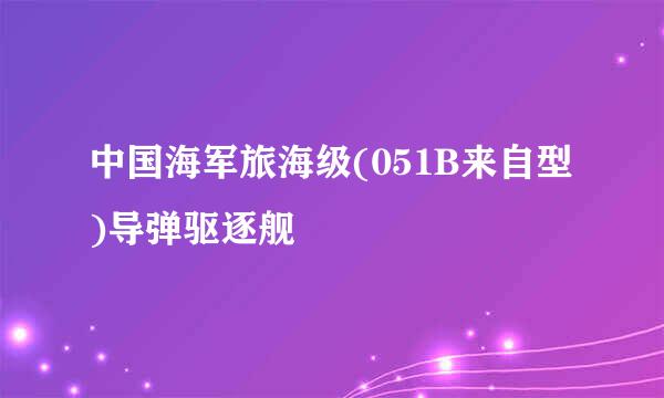 中国海军旅海级(051B来自型)导弹驱逐舰