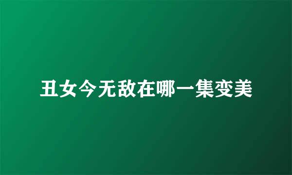 丑女今无敌在哪一集变美