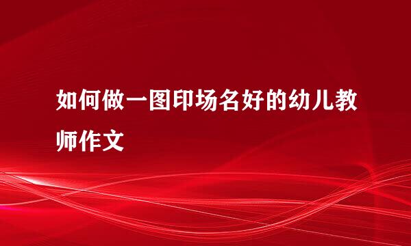 如何做一图印场名好的幼儿教师作文