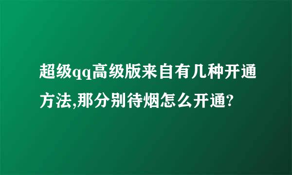 超级qq高级版来自有几种开通方法,那分别待烟怎么开通?