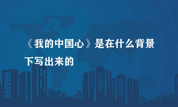 《我的中国心》是在什么背景下写出来的