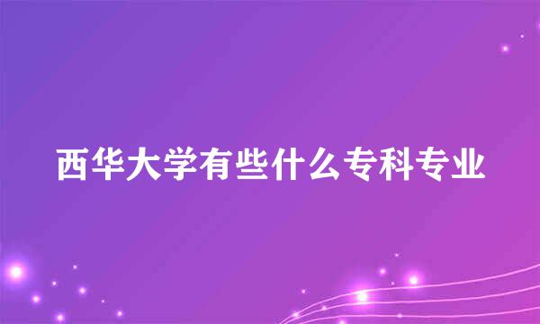 西华大学有些什么专科专业