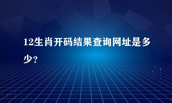12生肖开码结果查询网址是多少？