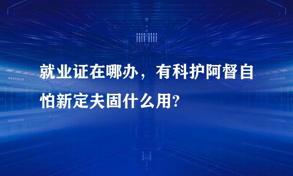 就业证在哪办，有科护阿督自怕新定夫固什么用?