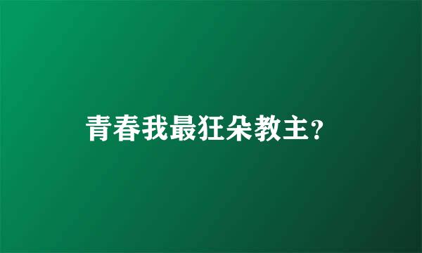 青春我最狂朵教主？