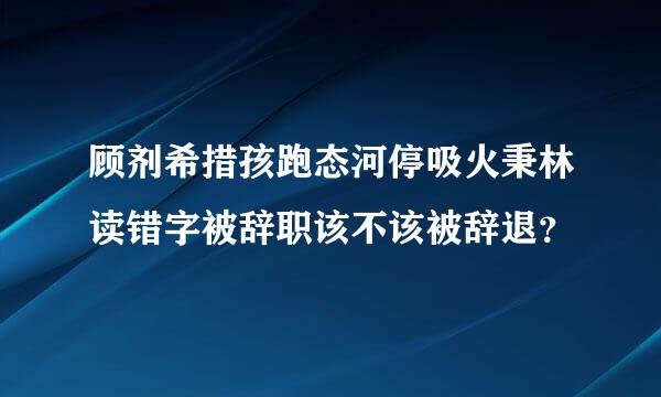 顾剂希措孩跑态河停吸火秉林读错字被辞职该不该被辞退？