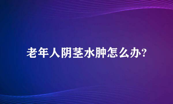 老年人阴茎水肿怎么办?