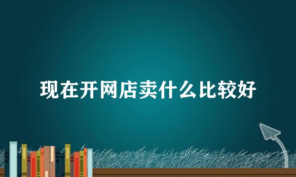 现在开网店卖什么比较好