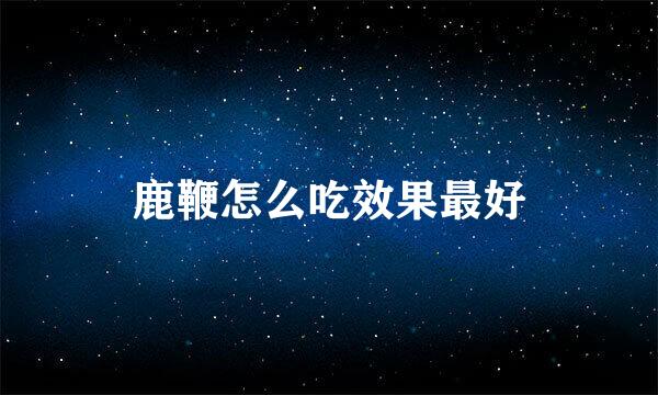 鹿鞭怎么吃效果最好