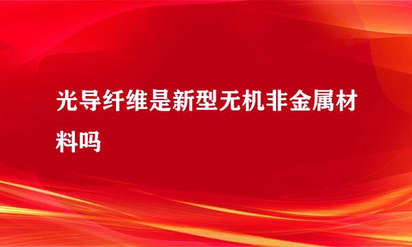 光导纤维是新型无机非金属材料吗