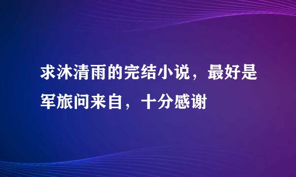 求沐清雨的完结小说，最好是军旅问来自，十分感谢