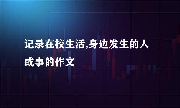 记录在校生活,身边发生的人或事的作文