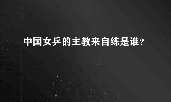 中国女乒的主教来自练是谁？