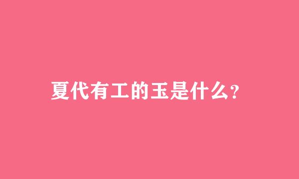 夏代有工的玉是什么？