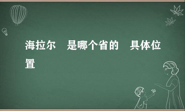 海拉尔 是哪个省的 具体位置