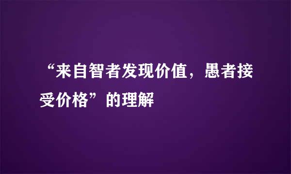 “来自智者发现价值，愚者接受价格”的理解