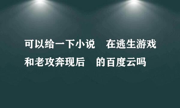 可以给一下小说 在逃生游戏和老攻奔现后 的百度云吗