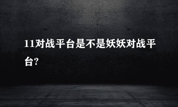 11对战平台是不是妖妖对战平台?