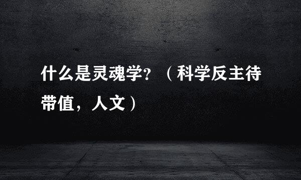 什么是灵魂学？（科学反主待带值，人文）