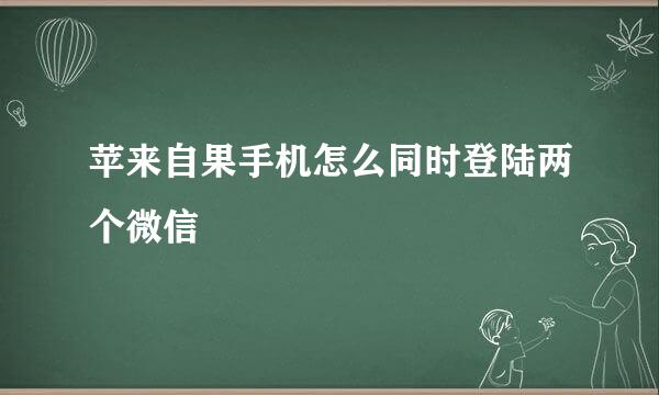 苹来自果手机怎么同时登陆两个微信