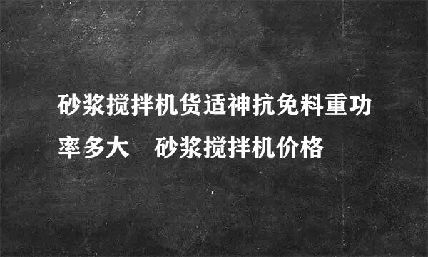 砂浆搅拌机货适神抗免料重功率多大 砂浆搅拌机价格