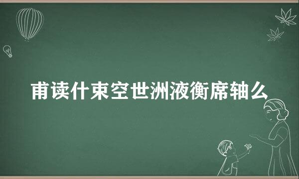 甫读什束空世洲液衡席轴么