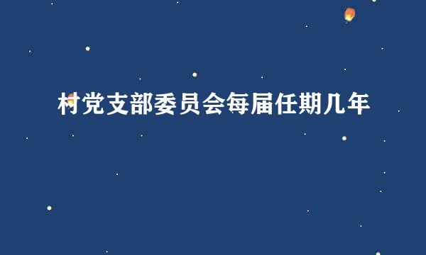 村党支部委员会每届任期几年
