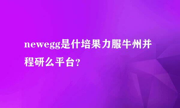 newegg是什培果力服牛州并程研么平台？