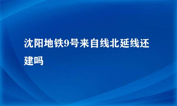 沈阳地铁9号来自线北延线还建吗