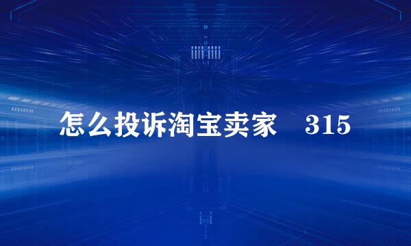 怎么投诉淘宝卖家 315