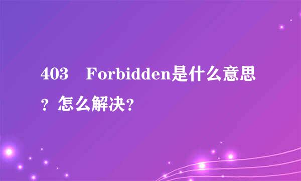 403 Forbidden是什么意思？怎么解决？