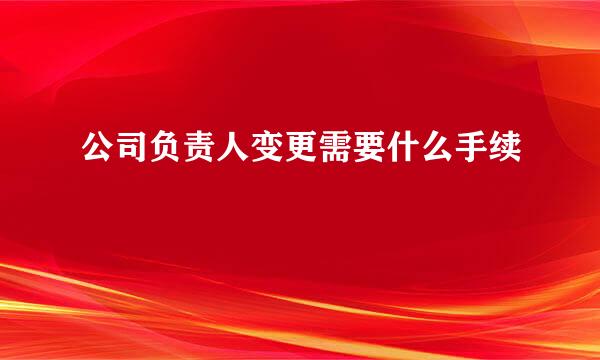 公司负责人变更需要什么手续