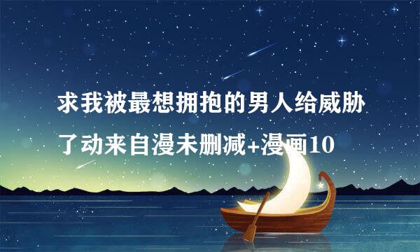 求我被最想拥抱的男人给威胁了动来自漫未删减+漫画10