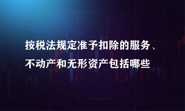 按税法规定准予扣除的服务、不动产和无形资产包括哪些