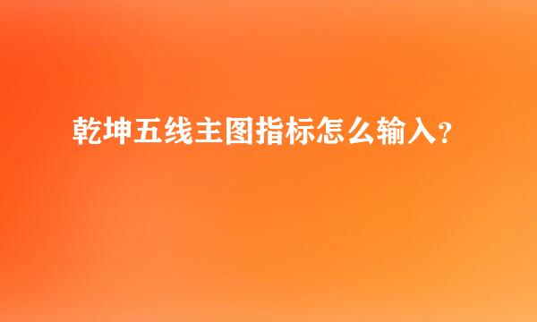 乾坤五线主图指标怎么输入？