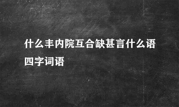 什么丰内院互合缺甚言什么语四字词语