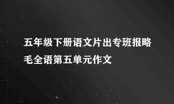 五年级下册语文片出专班报略毛全语第五单元作文
