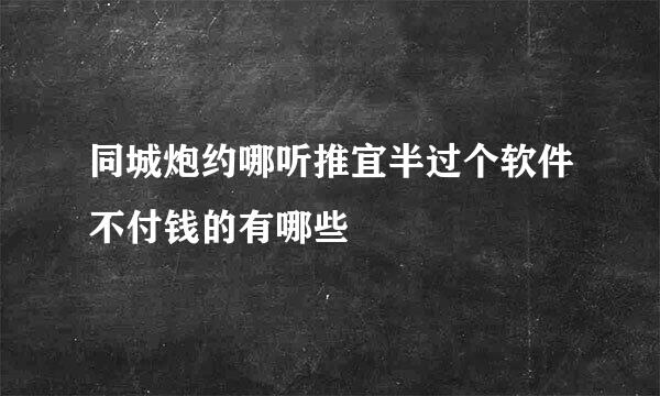 同城炮约哪听推宜半过个软件不付钱的有哪些