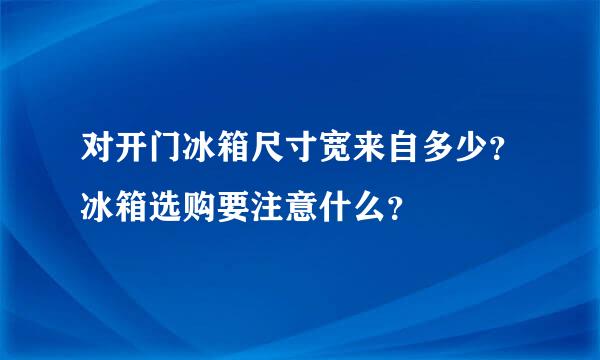 对开门冰箱尺寸宽来自多少？冰箱选购要注意什么？