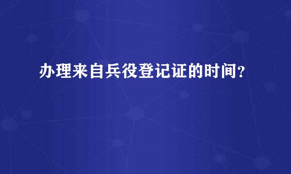 办理来自兵役登记证的时间？